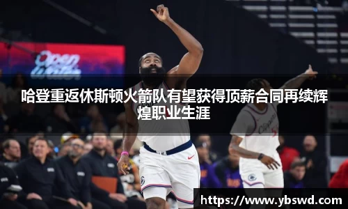哈登重返休斯顿火箭队有望获得顶薪合同再续辉煌职业生涯