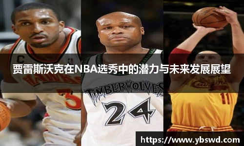 贾雷斯沃克在NBA选秀中的潜力与未来发展展望