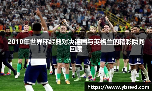 2010年世界杯经典对决德国与英格兰的精彩瞬间回顾