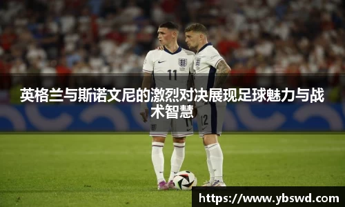 英格兰与斯诺文尼的激烈对决展现足球魅力与战术智慧