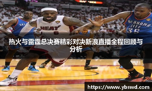 热火与雷霆总决赛精彩对决新浪直播全程回顾与分析