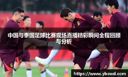 中国与泰国足球比赛现场直播精彩瞬间全程回顾与分析